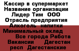 Кассир в супермаркет › Название организации ­ Лидер Тим, ООО › Отрасль предприятия ­ Алкоголь, напитки › Минимальный оклад ­ 30 000 - Все города Работа » Вакансии   . Дагестан респ.,Дагестанские Огни г.